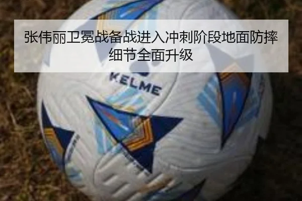 张伟丽卫冕战备战进入冲刺阶段地面防摔细节全面升级