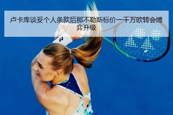 卢卡库谈妥个人条款后那不勒斯标价一千万欧转会博弈升级
